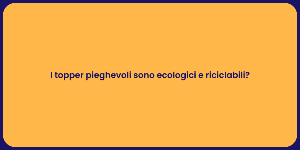 I topper pieghevoli sono ecologici e riciclabili?