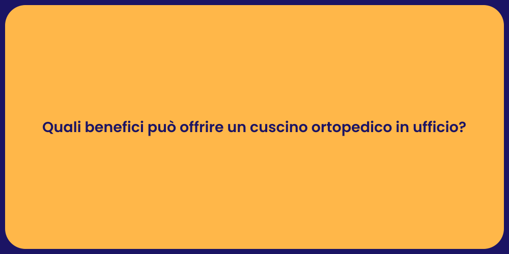 Quali benefici può offrire un cuscino ortopedico in ufficio?