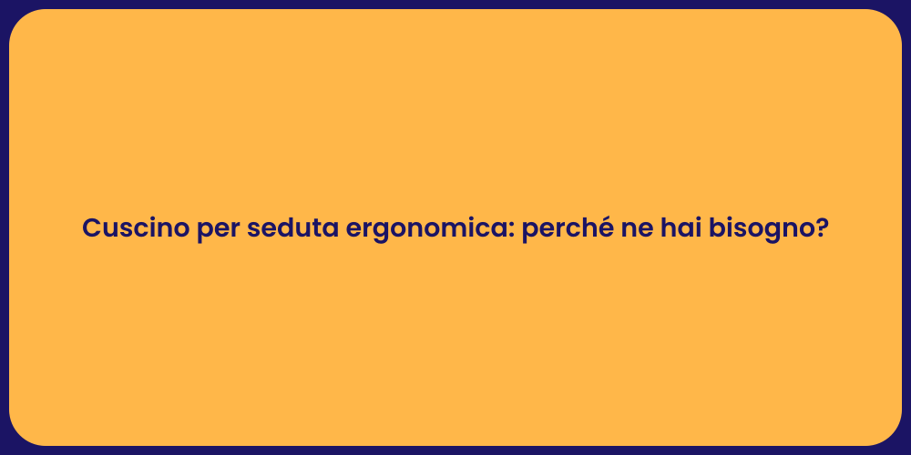 Cuscino per seduta ergonomica: perché ne hai bisogno?