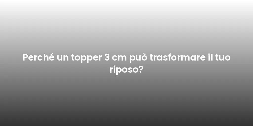 Perché un topper 3 cm può trasformare il tuo riposo?