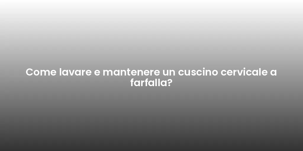 Come lavare e mantenere un cuscino cervicale a farfalla?
