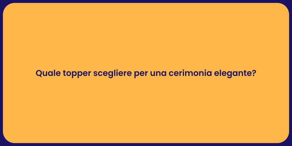 Quale topper scegliere per una cerimonia elegante?