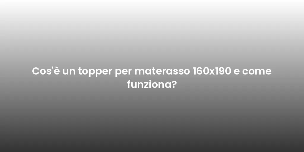 Cos'è un topper per materasso 160x190 e come funziona?