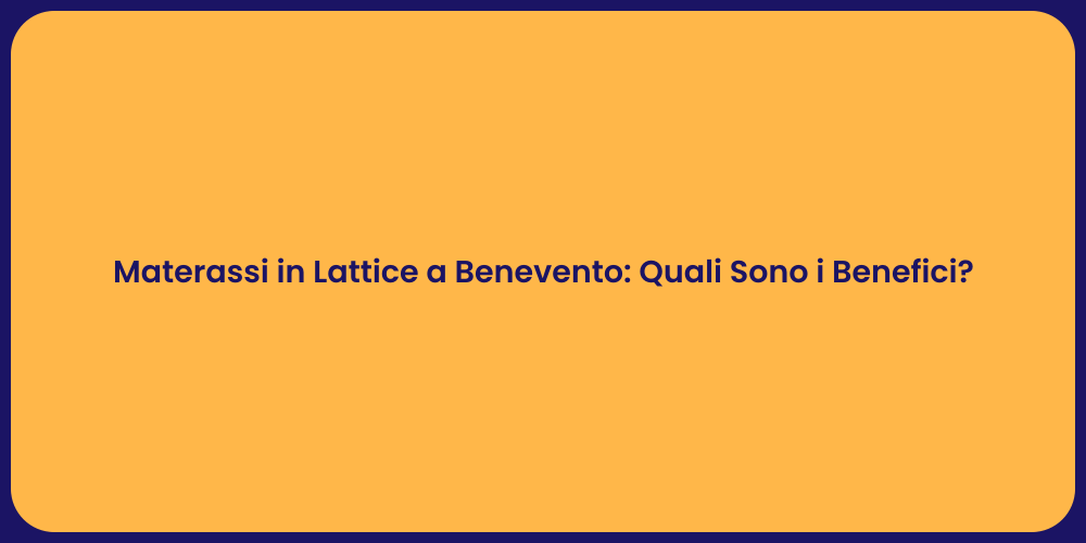 Materassi in Lattice a Benevento: Quali Sono i Benefici?