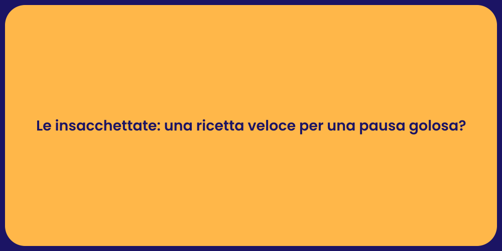 Le insacchettate: una ricetta veloce per una pausa golosa?