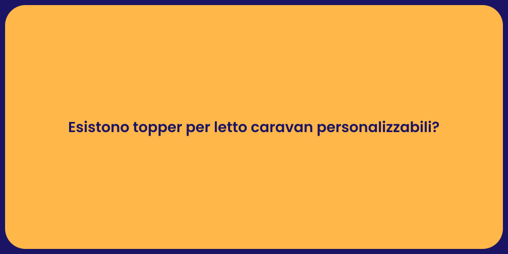 Esistono topper per letto caravan personalizzabili?