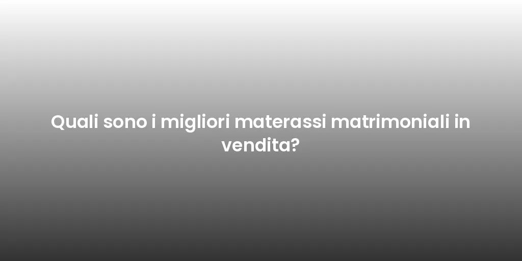 Quali sono i migliori materassi matrimoniali in vendita?