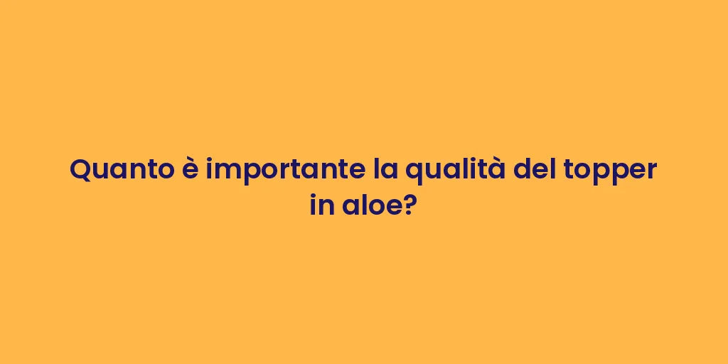 Quanto è importante la qualità del topper in aloe?