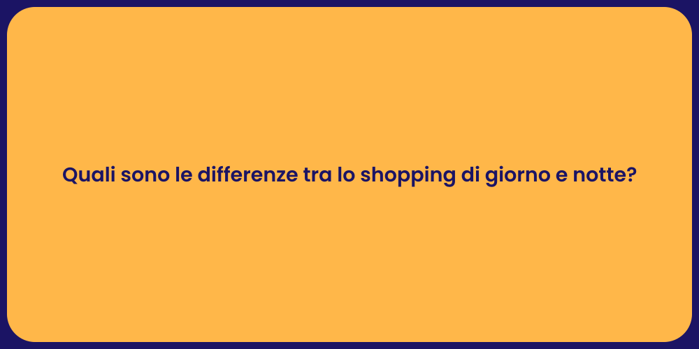 Quali sono le differenze tra lo shopping di giorno e notte?