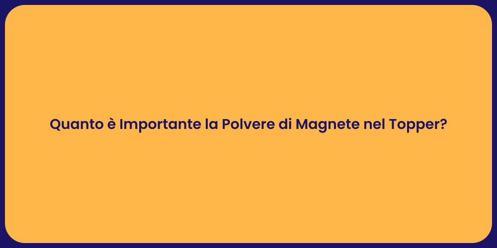 Quanto è Importante la Polvere di Magnete nel Topper?
