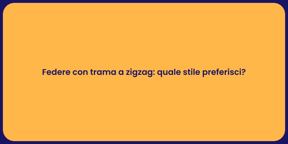Federe con trama a zigzag: quale stile preferisci?
