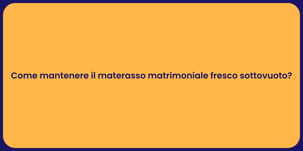 Come mantenere il materasso matrimoniale fresco sottovuoto?