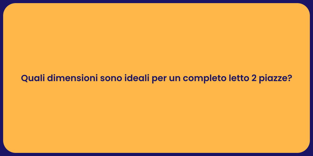 Quali dimensioni sono ideali per un completo letto 2 piazze?