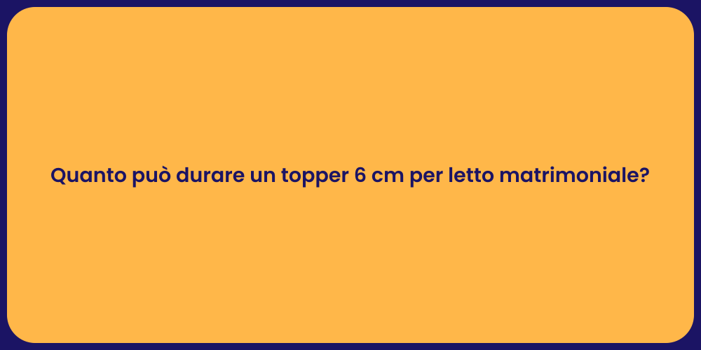 Quanto può durare un topper 6 cm per letto matrimoniale?