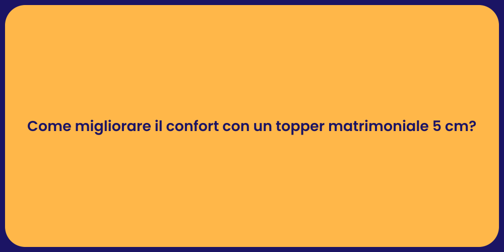 Come migliorare il confort con un topper matrimoniale 5 cm?