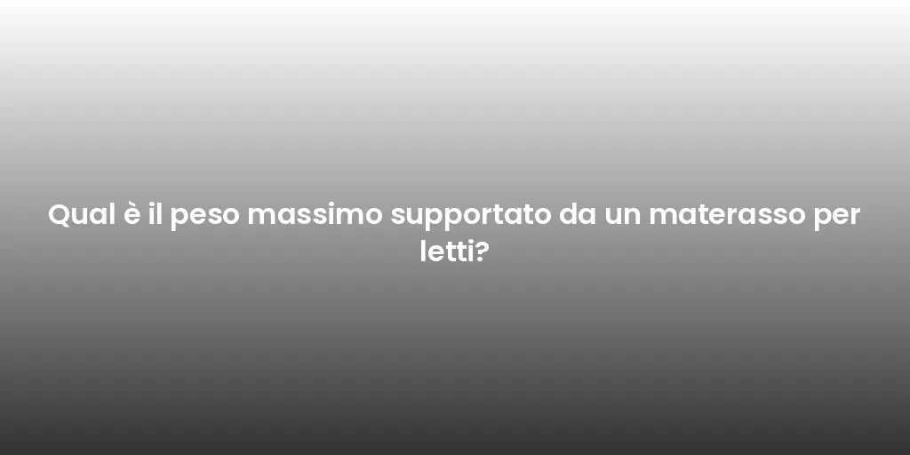 Qual è il peso massimo supportato da un materasso per letti?