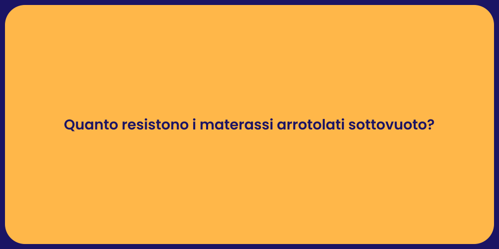 Quanto resistono i materassi arrotolati sottovuoto?