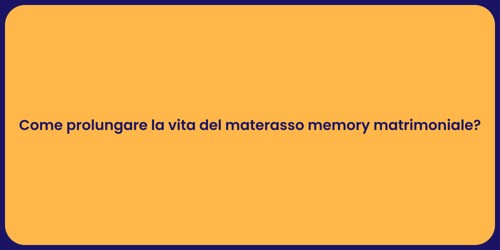 Come prolungare la vita del materasso memory matrimoniale?