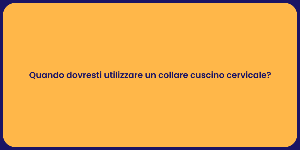 Quando dovresti utilizzare un collare cuscino cervicale?