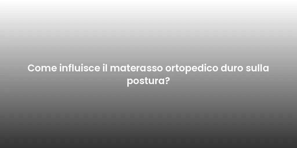 Come influisce il materasso ortopedico duro sulla postura?