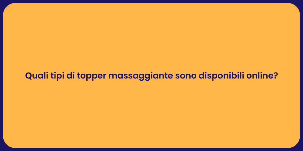 Quali tipi di topper massaggiante sono disponibili online?