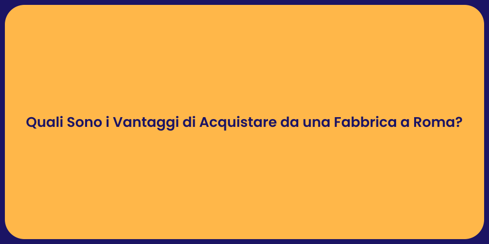 Quali Sono i Vantaggi di Acquistare da una Fabbrica a Roma?