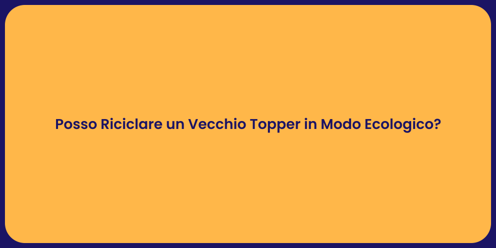 Posso Riciclare un Vecchio Topper in Modo Ecologico?