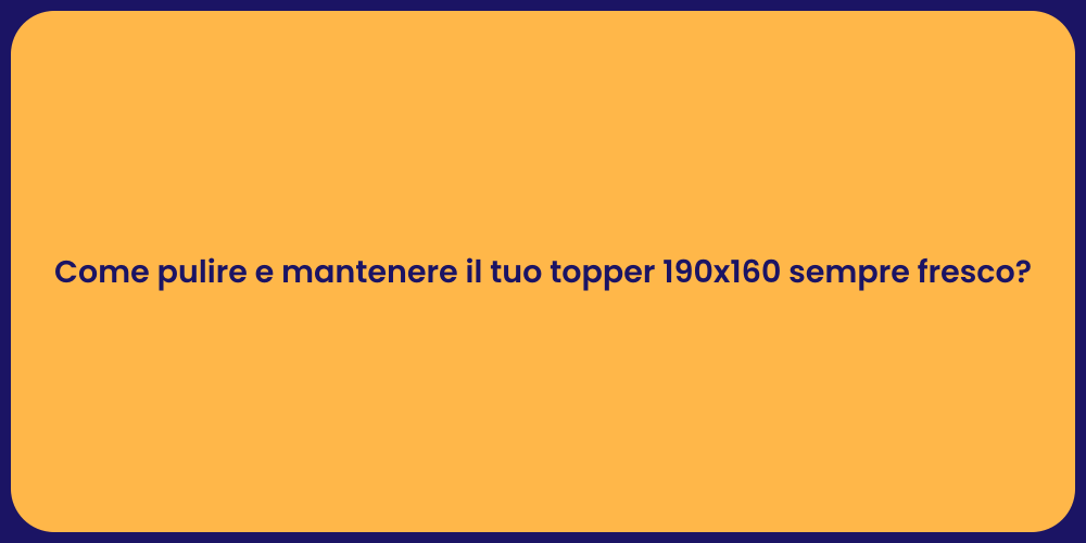 Come pulire e mantenere il tuo topper 190x160 sempre fresco?