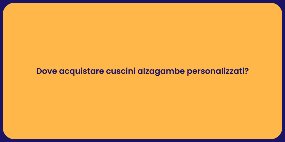 Dove acquistare cuscini alzagambe personalizzati?