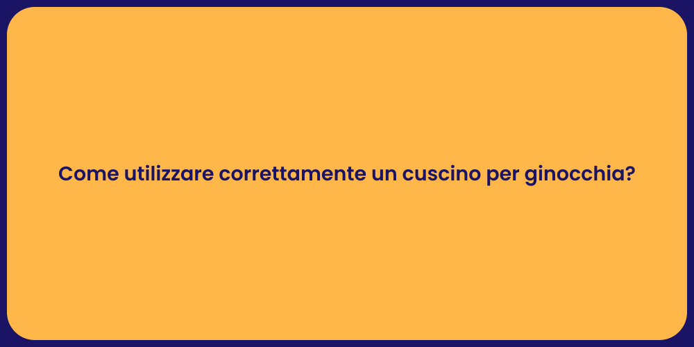 Come utilizzare correttamente un cuscino per ginocchia?