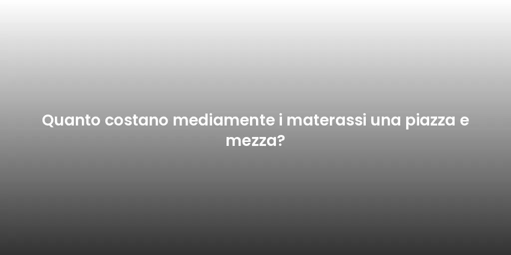 Quanto costano mediamente i materassi una piazza e mezza?