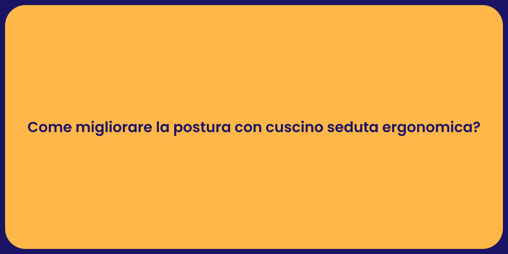 Come migliorare la postura con cuscino seduta ergonomica?