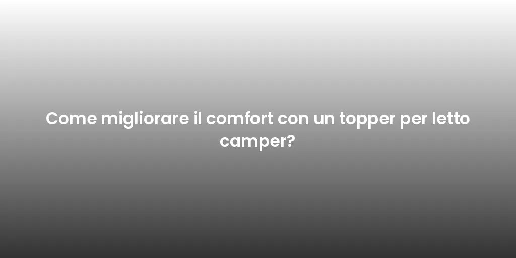 Come migliorare il comfort con un topper per letto camper?