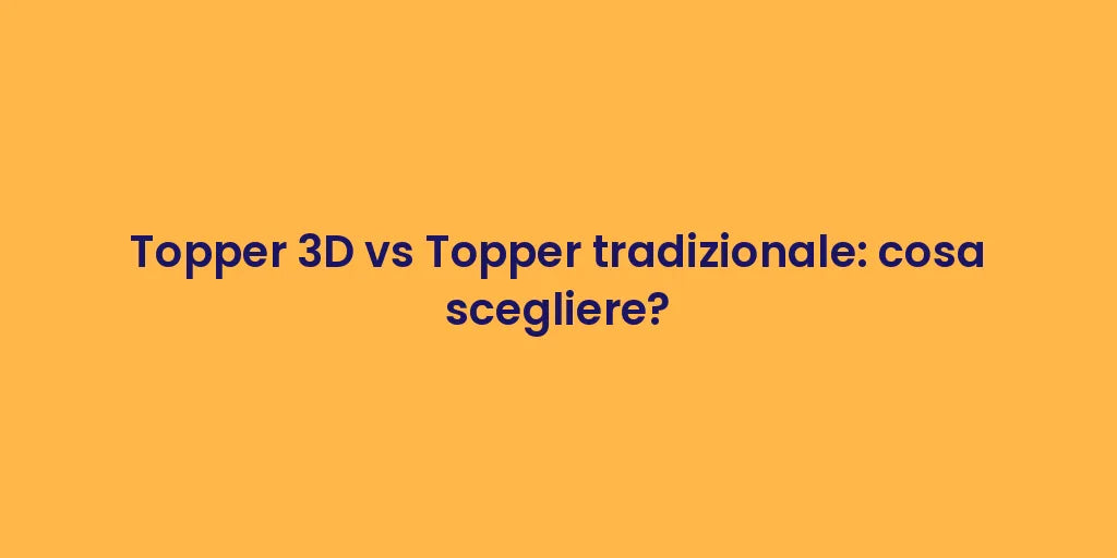 Topper 3D vs Topper tradizionale: cosa scegliere?