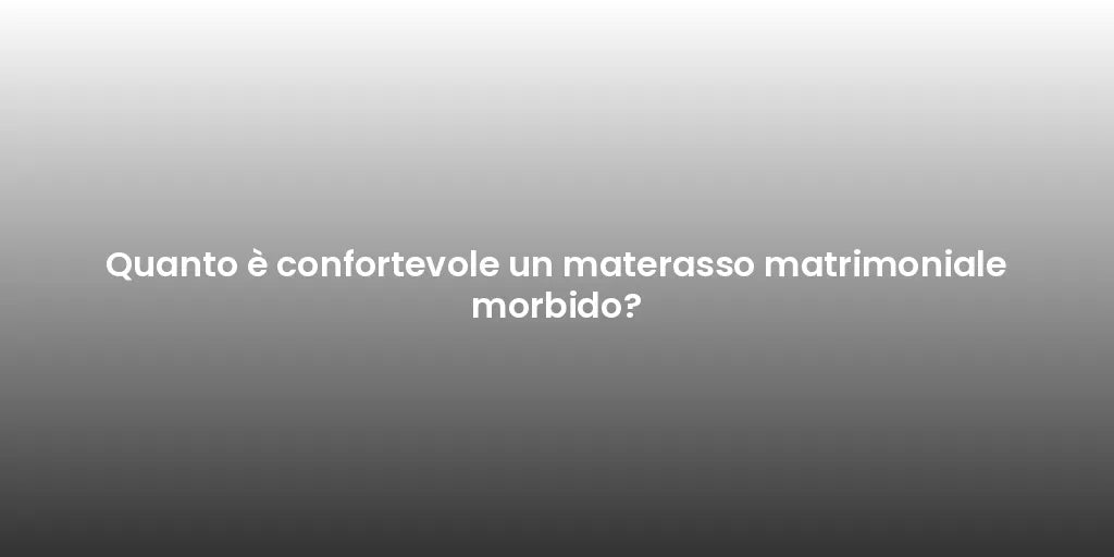 Quanto è confortevole un materasso matrimoniale morbido?
