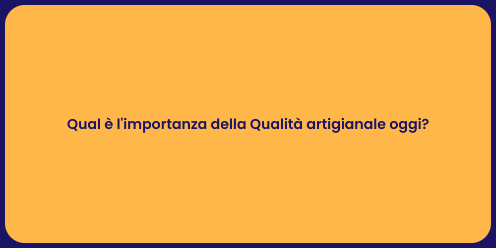 Qual è l'importanza della Qualità artigianale oggi?