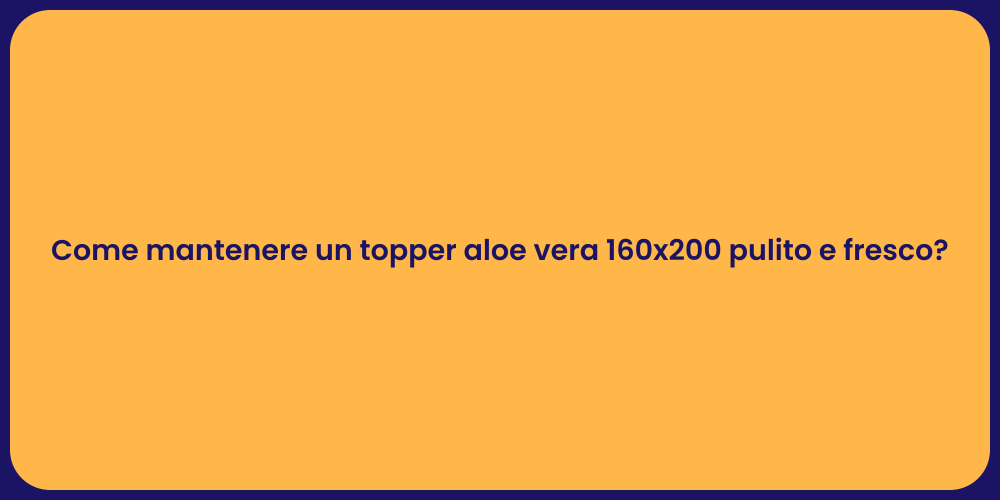 Come mantenere un topper aloe vera 160x200 pulito e fresco?