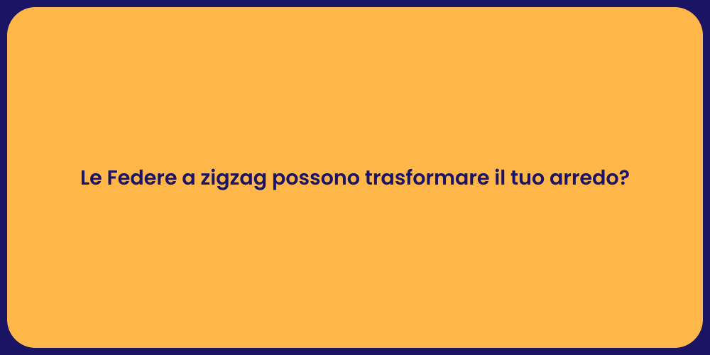 Le Federe a zigzag possono trasformare il tuo arredo?