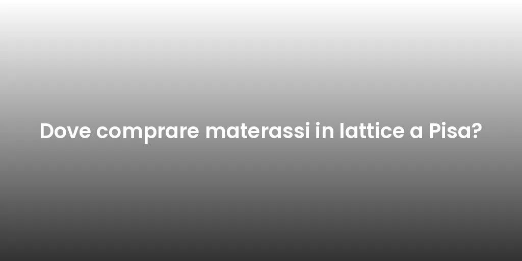 Dove comprare materassi in lattice a Pisa?