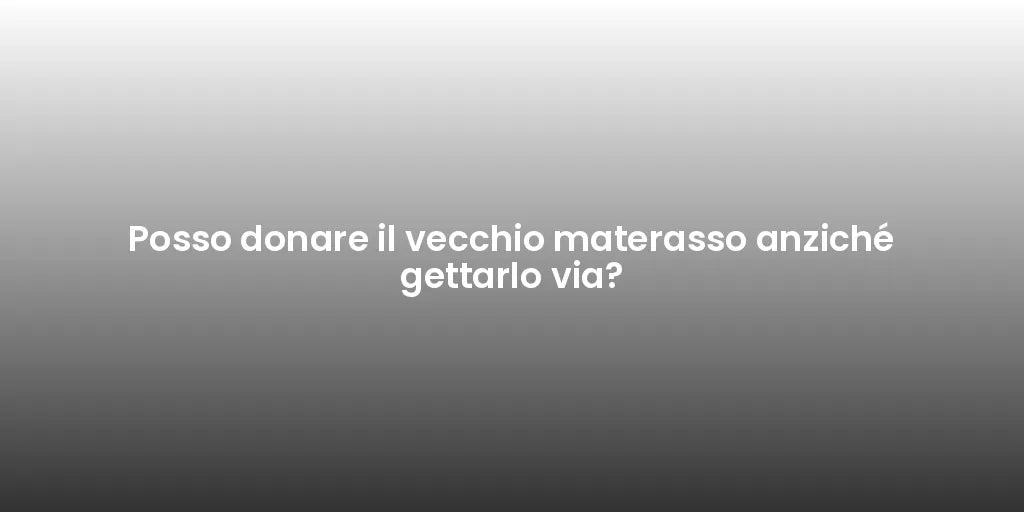 Posso donare il vecchio materasso anziché gettarlo via?