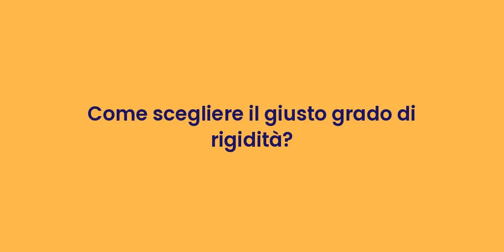 Come scegliere il giusto grado di rigidità?