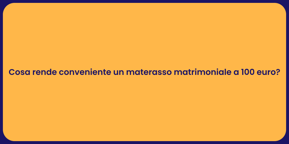 Cosa rende conveniente un materasso matrimoniale a 100 euro?