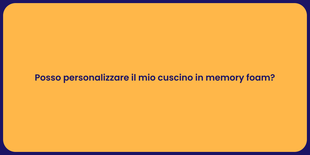 Posso personalizzare il mio cuscino in memory foam?