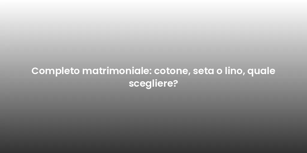 Completo matrimoniale: cotone, seta o lino, quale scegliere?