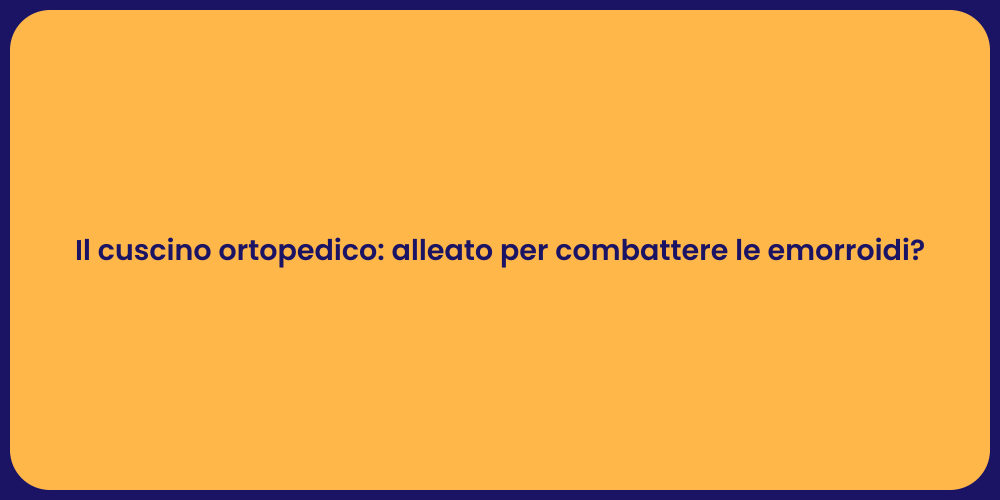 Il cuscino ortopedico: alleato per combattere le emorroidi?