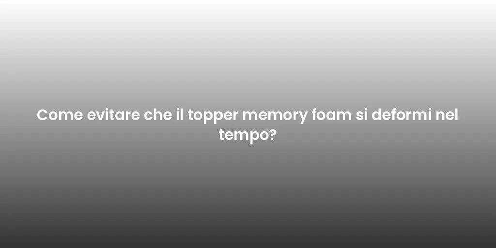 Come evitare che il topper memory foam si deformi nel tempo?
