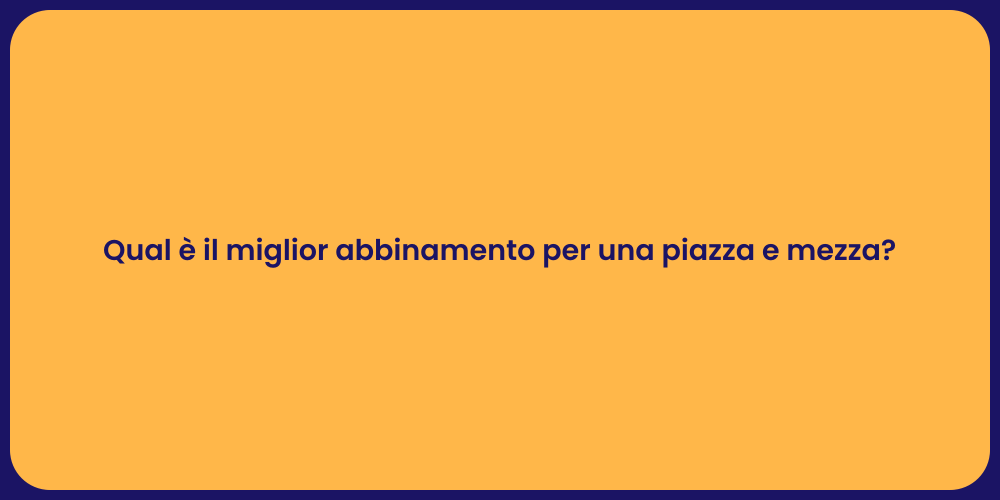 Qual è il miglior abbinamento per una piazza e mezza?