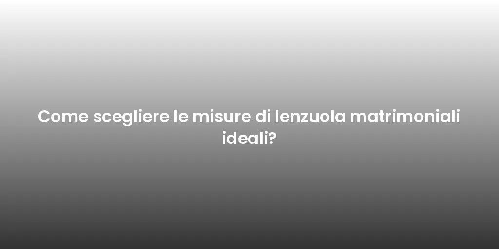 Come scegliere le misure di lenzuola matrimoniali ideali?