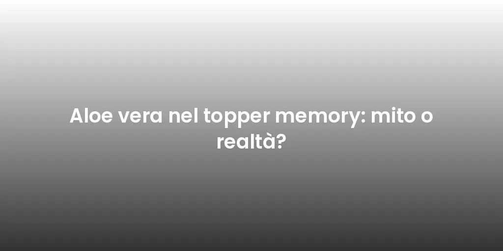 Aloe vera nel topper memory: mito o realtà?