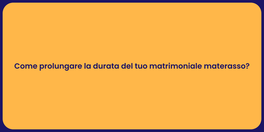 Come prolungare la durata del tuo matrimoniale materasso?